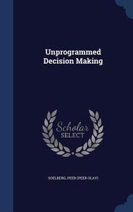 Unprogrammed Decision Making di Peer Soelberg edito da Sagwan Press