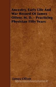 Ancestry, Early Life and War Record of James Oliver, M. D. - Practicing Physician Fifty Years di James Oliver edito da READ BOOKS