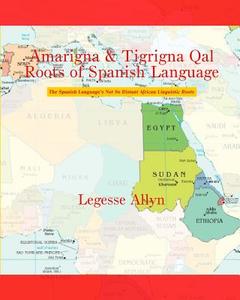 Amarigna & Tigrigna Qal Roots of Spanish Language: The Spanish Language's Not So Distant African Linguistic Roots di Legesse Allyn edito da Createspace