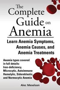 The Complete Guide on Anemia: Learn Anemia Symptoms, Anemia Causes, and Anemia Treatments. Anemia Types Covered in Full  di Meselson Alec, Alec Meselson edito da LIGHTNING SOURCE INC