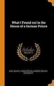 What I Found Out In The House Of A German Prince di Alice Muriel Livingston Williamson, English governess edito da Franklin Classics Trade Press