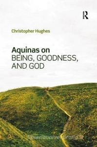 Aquinas On Being, Goodness, And God di Christopher Hughes edito da Taylor & Francis Ltd