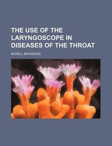 The Use of the Laryngoscope in Diseases of the Throat di Morell MacKenzie edito da Rarebooksclub.com