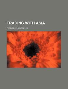 Trading with Asia di Jr. Frank R. Eldridge edito da Rarebooksclub.com