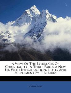A View of the Evidences of Christianity in Three Parts. a New Ed. with Introduction, Notes and Supplement by T. R. Birks di William Paley edito da Nabu Press