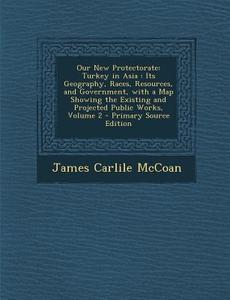 Our New Protectorate: Turkey in Asia: Its Geography, Races, Resources, and Government, with a Map Showing the Existing and Projected Public di James Carlile McCoan edito da Nabu Press
