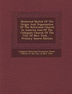 Historical Sketch of the Origin and Organization of the Reformed Church in America and of the Collegiate Church of the City of New York... edito da Nabu Press