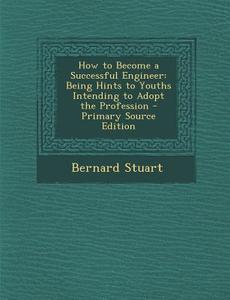 How to Become a Successful Engineer: Being Hints to Youths Intending to Adopt the Profession - Primary Source Edition di Bernard Stuart edito da Nabu Press