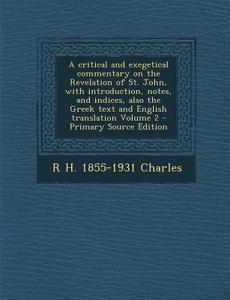 A   Critical and Exegetical Commentary on the Revelation of St. John, with Introduction, Notes, and Indices, Also the Greek Text and English Translati di R. H. 1855-1931 Charles edito da Nabu Press