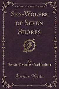 Sea-wolves Of Seven Shores (classic Reprint) di Jessie Peabody Frothingham edito da Forgotten Books