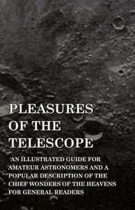 Pleasures of the Telescope - An Illustrated Guide for Amateur Astronomers and a Popular Description of the Chief Wonders di Garrett Putman Serviss edito da Blunt Press