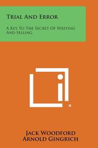 Trial and Error: A Key to the Secret of Writing and Selling di Jack Woodford, Arnold Gingrich edito da Literary Licensing, LLC