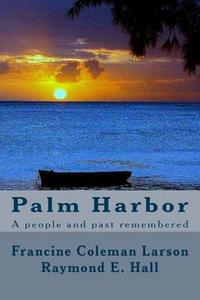 Palm Harbor: A People and Past Remembered di Francine Coleman Larson, Raymond E. Hall edito da Createspace