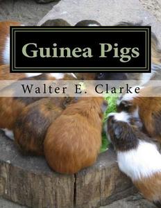 Guinea Pigs: A Practical Treatise on Their Breeding, Feeding and Management of Cavies di Walter E. Clarke edito da Createspace Independent Publishing Platform