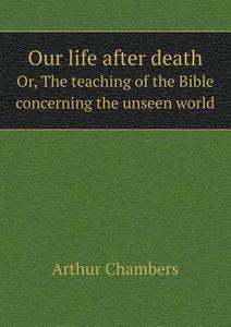 Our Life After Death Or, The Teaching Of The Bible Concerning The Unseen World di Arthur Chambers edito da Book On Demand Ltd.