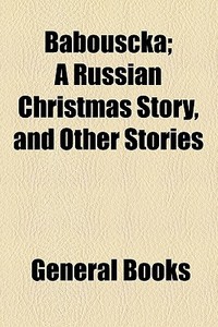 Babouscka; A Russian Christmas Story, And Other Stories di Unknown Author edito da General Books Llc
