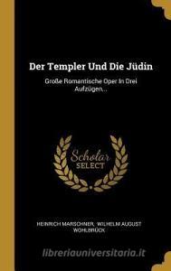 Der Templer Und Die Jüdin: Große Romantische Oper in Drei Aufzügen... di Heinrich Marschner edito da WENTWORTH PR