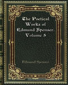 The Poetical Works of Edmund Spenser. Volume 5 di Edmund Spenser edito da Blurb