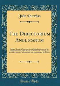 The Directorium Anglicanum: Being a Manual of Directions for the Right Celebration of the Holy Communion, for the Saying of Matins and Evensong, a di John Purchas edito da Forgotten Books