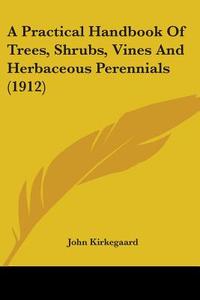 A Practical Handbook of Trees, Shrubs, Vines and Herbaceous Perennials (1912) di John Kirkegaard edito da Kessinger Publishing