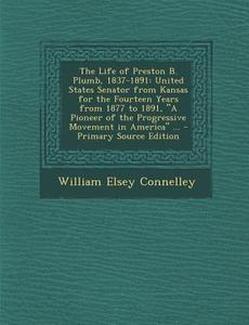 The Life of Preston B. Plumb, 1837-1891: United States Senator from Kansas for the Fourteen Years from 1877 to 1891, a Pioneer of the Progressive Move di William Elsey Connelley edito da Nabu Press