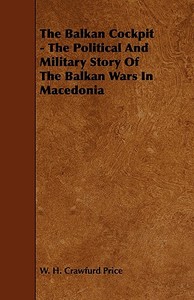 The Balkan Cockpit - The Political And Military Story Of The Balkan Wars In Macedonia di W. H. Crawfurd Price edito da Bartlet Press