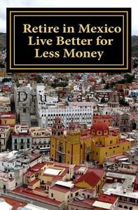 Retire in Mexico - Live Better for Less Money: Live the American Dream in Mexico for Half the Price. Luxury on a Shoestring Can Be Yours! di Dru Pearson edito da Createspace