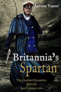 Britania's Spartan: The Dawlish Chronicles: June 1859 and April - August 1882 di Antoine Vanner edito da Old Salt Press