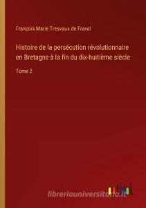Histoire de la persécution révolutionnaire en Bretagne à la fin du dix-huitième siècle di François Marie Tresvaux de Fraval edito da Outlook Verlag