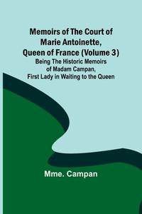 Memoirs of the Court of Marie Antoinette, Queen of France (Volume 3); Being the Historic Memoirs of Madam Campan, First Lady in Waiting to the Queen di Mme. Campan edito da Alpha Editions