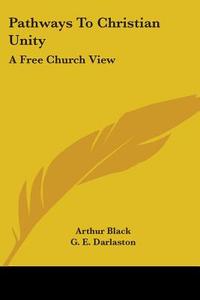 Pathways to Christian Unity: A Free Church View di Arthur Black, G. E. Darlaston, W. E. Orchard edito da Kessinger Publishing