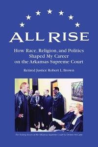 All Rise: How Race, Religion, and Politics Shaped My Career on the Arkansas Supreme Court di Robert L. Brown edito da LIGHTNING SOURCE INC