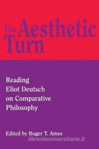 The Aesthetic Turn: Reading Eliot Deutsch on Comparative Philosophy di Roger T. Ames edito da OPEN COURT