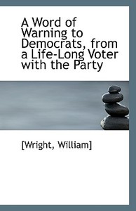A Word Of Warning To Democrats, From A Life-long Voter With The Party di Wright William edito da Bibliolife