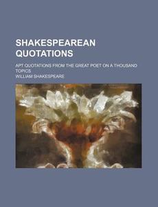 Shakespearean Quotations; Apt Quotations from the Great Poet on a Thousand Topics di William Shakespeare edito da Rarebooksclub.com