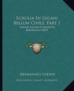 Scholia in Lucani Bellum Civile, Part 1: Annaei Lucani Commenta Bernensia (1869) edito da Kessinger Publishing