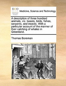 A Description Of Three Hundred Animals, Viz. Beasts, Birds, Fishes, Serpents, And Insects. With A Particular Account Of The Manner Of Their Catching O di Thomas Boreman edito da Gale Ecco, Print Editions