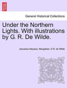 Under the Northern Lights. With illustrations by G. R. De Wilde. di Januarius Aloysius. Macgahan, G R. de Wilde edito da British Library, Historical Print Editions