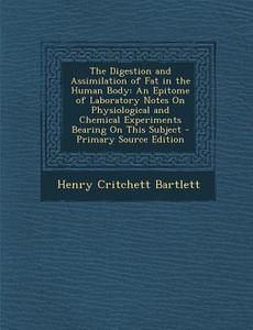 The Digestion and Assimilation of Fat in the Human Body: An Epitome of Laboratory Notes on Physiological and Chemical Experiments Bearing on This Subj di Henry Critchett Bartlett edito da Nabu Press