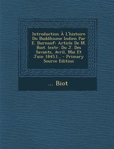 Introduction A L'Histoire Du Buddhisme Indien Par E. Burnouf: Article de M. Biot. (Extr. Du J. Des Savants, Avril, Mai Et Juin 1845.)... di Biot edito da Nabu Press