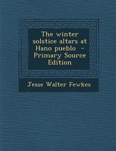 The Winter Solstice Altars at Hano Pueblo - Primary Source Edition di Jesse Walter Fewkes edito da Nabu Press