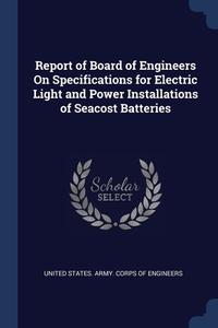 Report Of Board Of Engineers On Specifications For Electric Light And Power Installations Of Seacost Batteries edito da Sagwan Press