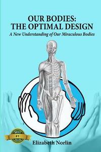 Our Bodies: The Optimal Design: A New Understanding of Our Miraculous Bodies di MS Elizabeth Norlin edito da Createspace