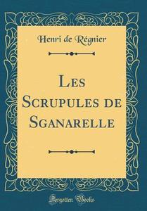 Les Scrupules de Sganarelle (Classic Reprint) di Henri De Regnier edito da Forgotten Books