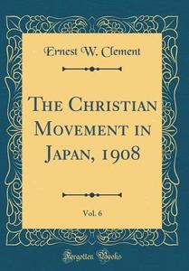 The Christian Movement in Japan, 1908, Vol. 6 (Classic Reprint) di Ernest W. Clement edito da Forgotten Books