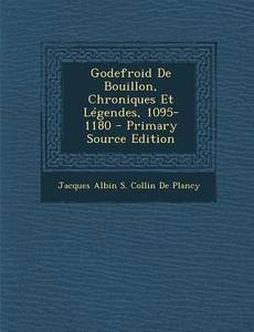 Godefroid de Bouillon, Chroniques Et Legendes, 1095-1180 di Jacques Albin S. Collin De Plancy edito da Nabu Press