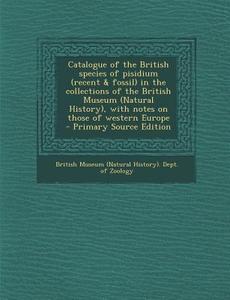 Catalogue of the British Species of Pisidium (Recent & Fossil) in the Collections of the British Museum (Natural History), with Notes on Those of West edito da Nabu Press