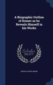 A Biographic Outline Of Homer As He Reveals Himself In His Works di Denton Jaques Snider edito da Sagwan Press