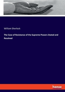 The Case of Resistance of the Supreme Powers Stated and Resolved di William Sherlock edito da hansebooks