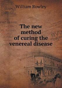 The New Method Of Curing The Venereal Disease di William Rowley edito da Book On Demand Ltd.